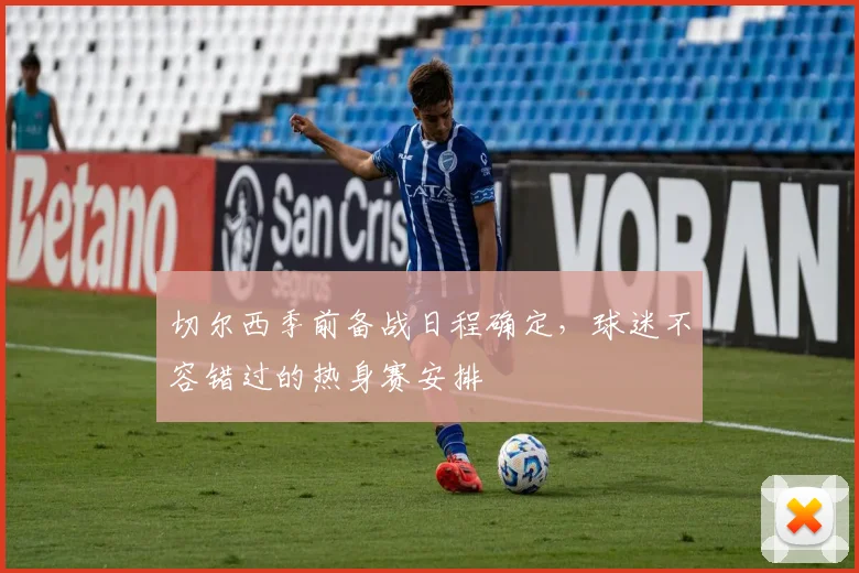 切尔西季前备战日程确定,球迷不容错过的热身赛安排
