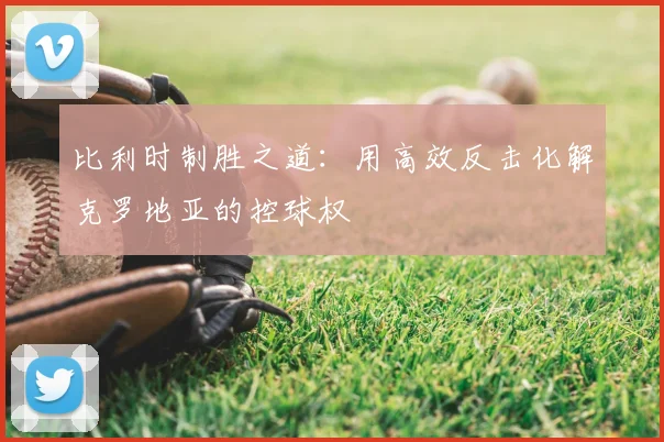 比利时制胜之道：用高效反击化解克罗地亚的控球权