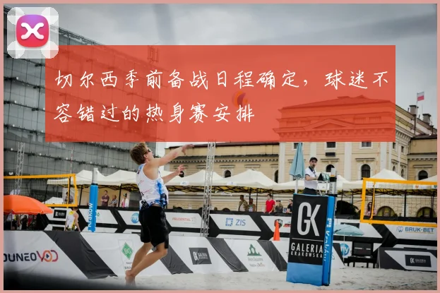 切尔西季前备战日程确定,球迷不容错过的热身赛安排