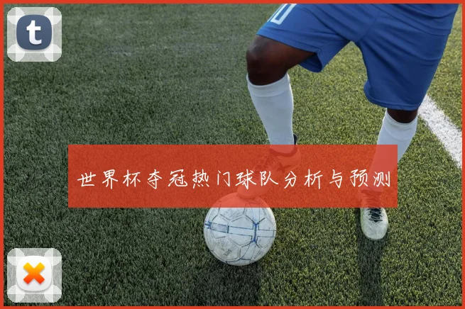 世界杯夺冠热门球队分析与预测