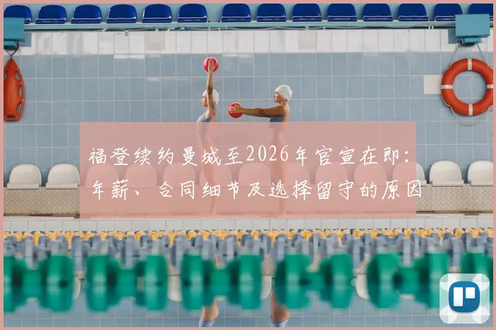 福登续约曼城至2026年官宣在即：年薪、合同细节及选择留守的原因深度分析