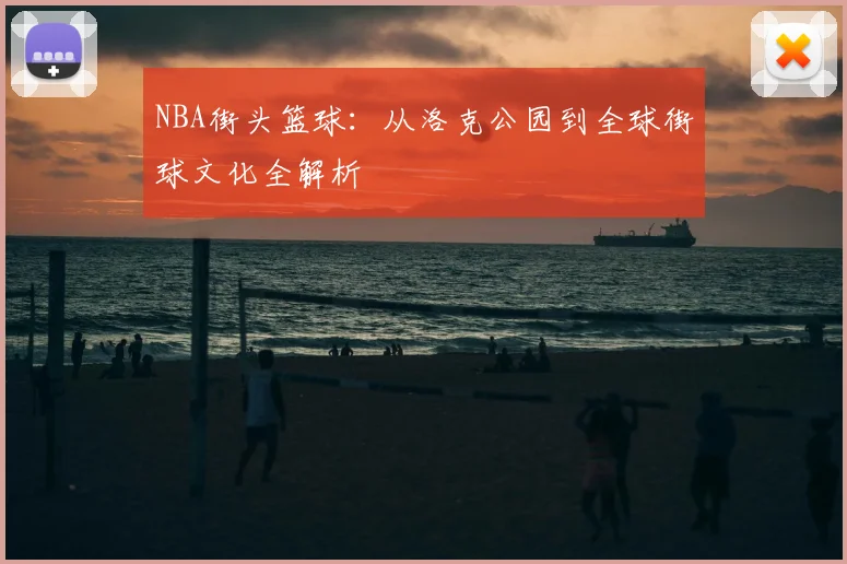 NBA街头篮球:从洛克公园到全球街球文化全解析
