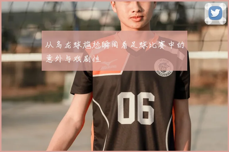 从乌龙球尴尬瞬间看足球比赛中的意外与戏剧性
