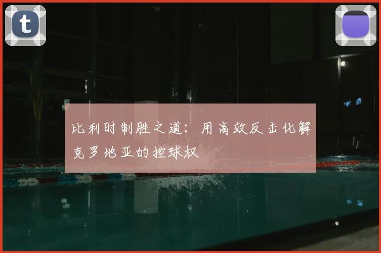 比利时制胜之道：用高效反击化解克罗地亚的控球权