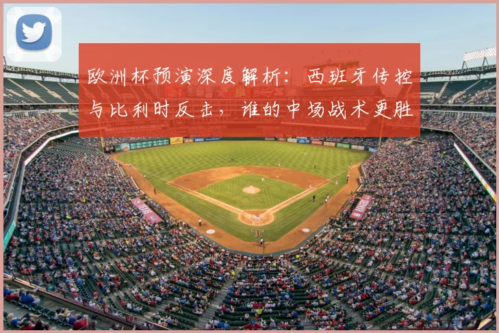 欧洲杯预演深度解析：西班牙传控与比利时反击，谁的中场战术更胜一筹？