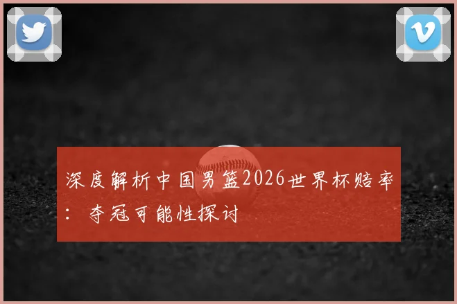 深度解析中国男篮2026世界杯赔率:夺冠可能性探讨
