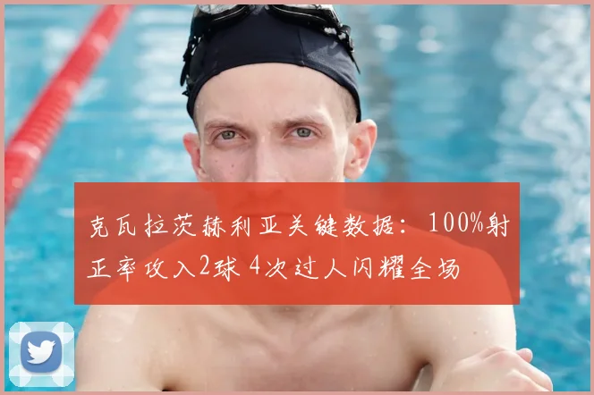 克瓦拉茨赫利亚关键数据：100%射正率攻入2球 4次过人闪耀全场