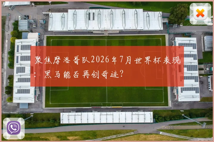 聚焦摩洛哥队2026年7月世界杯表现：黑马能否再创奇迹？