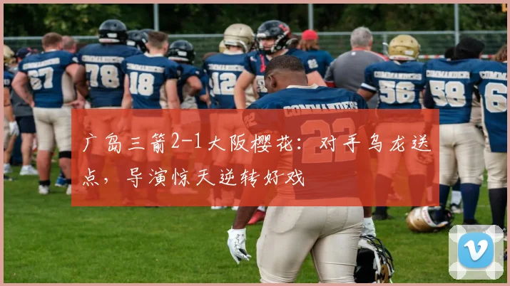 广岛三箭2-1大阪樱花：对手乌龙送点，导演惊天逆转好戏