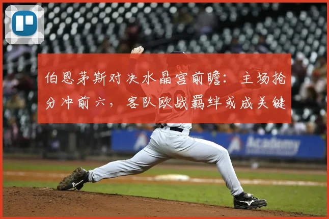 伯恩茅斯对决水晶宫前瞻：主场抢分冲前六，客队欧战羁绊或成关键