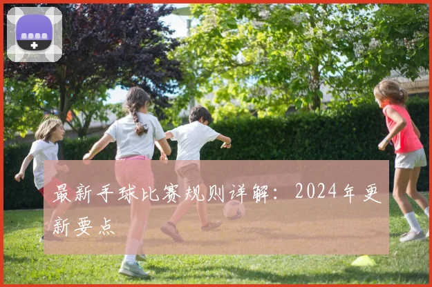 最新手球比赛规则详解:2024年更新要点
