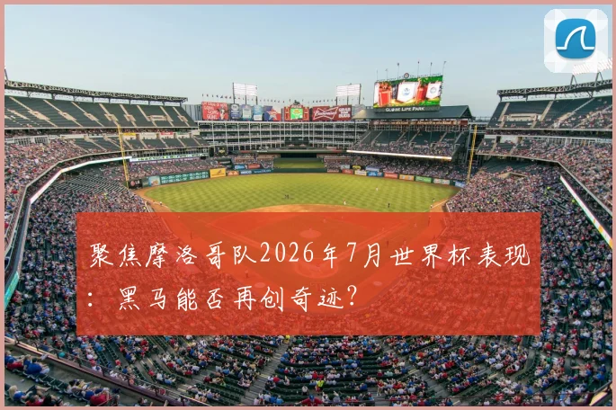 聚焦摩洛哥队2026年7月世界杯表现：黑马能否再创奇迹？