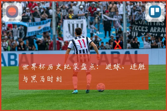 世界杯历史纪录盘点：进球、连胜与黑马时刻
