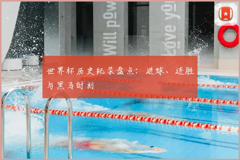世界杯历史纪录盘点：进球、连胜与黑马时刻