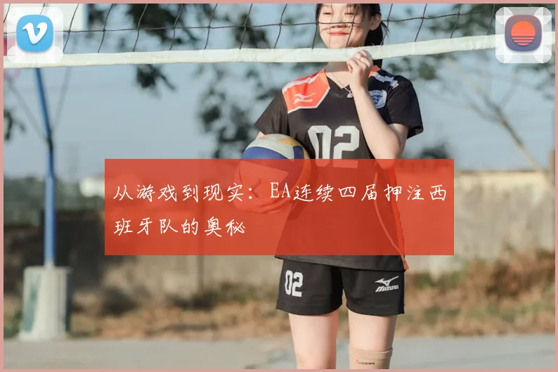 从游戏到现实:EA连续四届押注西班牙队的奥秘